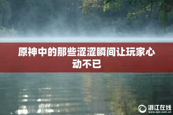 原神中的那些涩涩瞬间让玩家心动不已