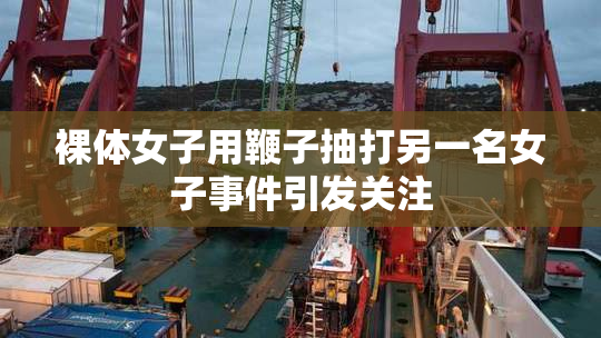 裸体女子用鞭子抽打另一名女子事件引发关注