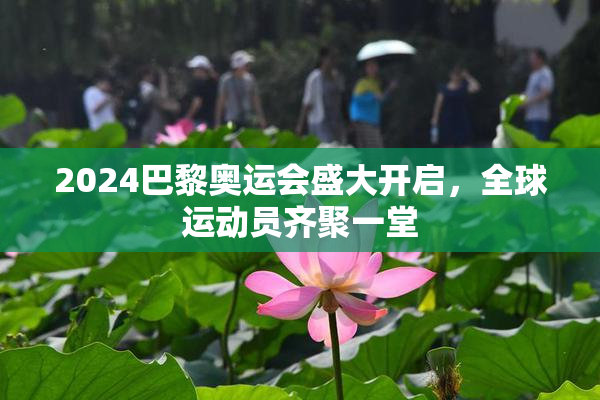 2024巴黎奥运会盛大开启，全球运动员齐聚一堂