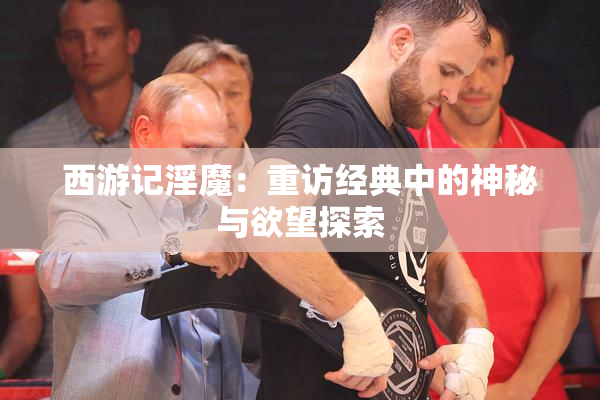 西游记淫魔：重访经典中的神秘与欲望探索