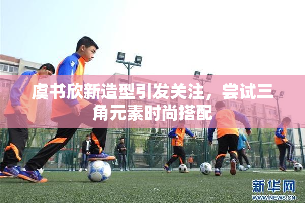 虞书欣新造型引发关注，尝试三角元素时尚搭配
