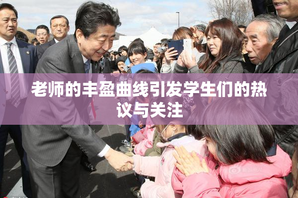 老师的丰盈曲线引发学生们的热议与关注