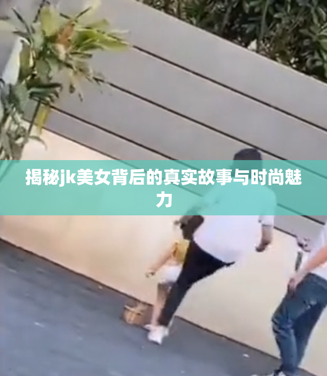 揭秘jk美女背后的真实故事与时尚魅力