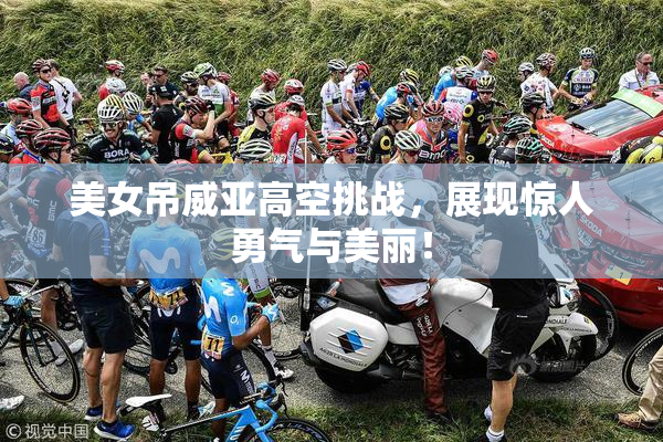 美女吊威亚高空挑战，展现惊人勇气与美丽！