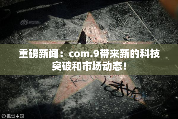 重磅新闻：com.9带来新的科技突破和市场动态！