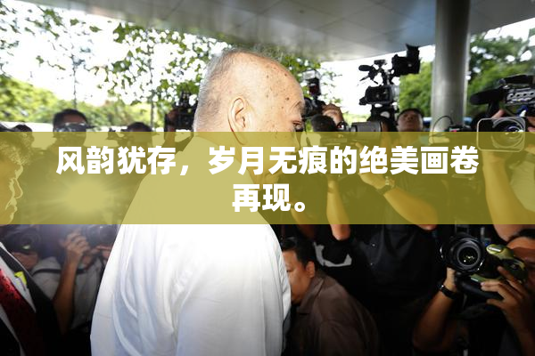 风韵犹存，岁月无痕的绝美画卷再现。