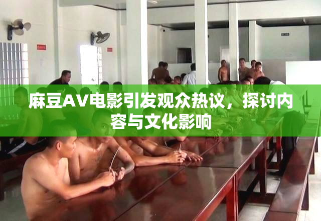 麻豆AV电影引发观众热议，探讨内容与文化影响