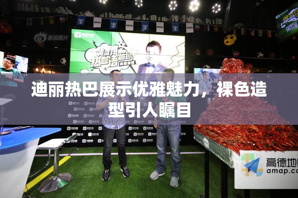 迪丽热巴展示优雅魅力，裸色造型引人瞩目