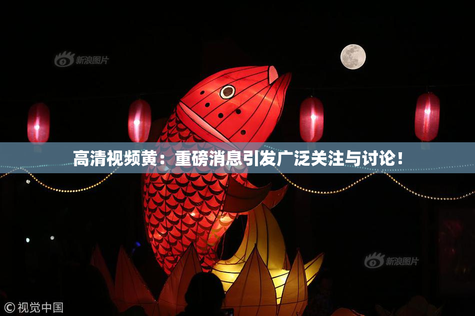 高清视频黄：重磅消息引发广泛关注与讨论！