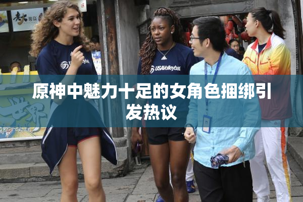 原神中魅力十足的女角色捆绑引发热议