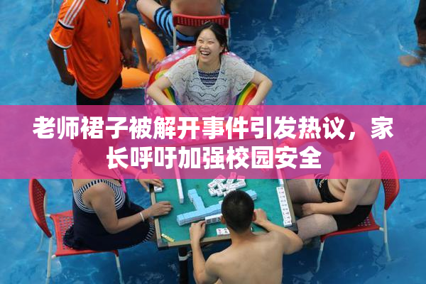 老师裙子被解开事件引发热议，家长呼吁加强校园安全