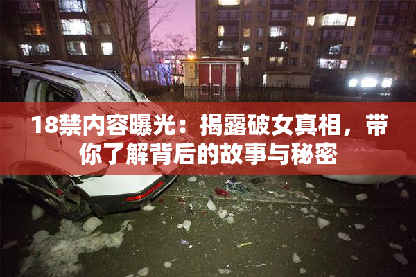 18禁内容曝光：揭露破女真相，带你了解背后的故事与秘密