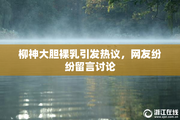 柳神大胆裸乳引发热议，网友纷纷留言讨论