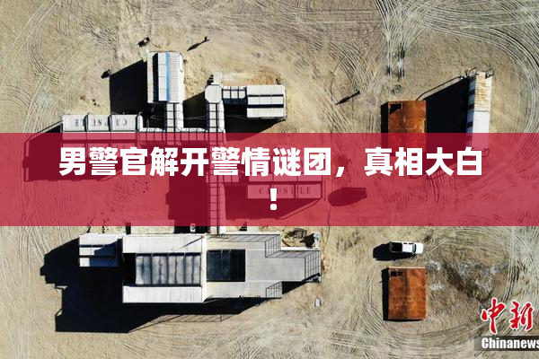 男警官解开警情谜团，真相大白！