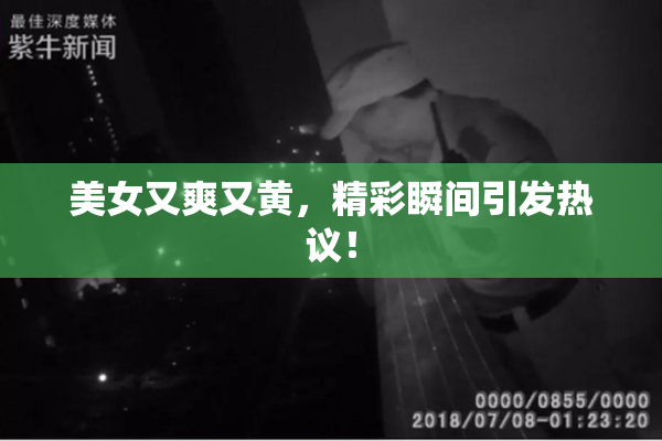 美女又爽又黄，精彩瞬间引发热议！