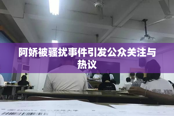阿娇被骚扰事件引发公众关注与热议