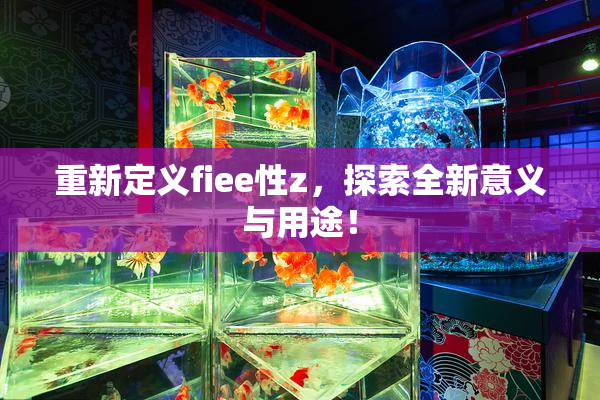 重新定义fiee性z，探索全新意义与用途！