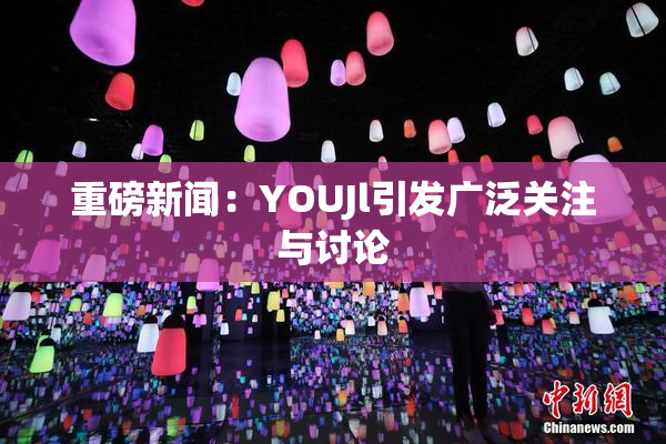 重磅新闻：YOUJl引发广泛关注与讨论