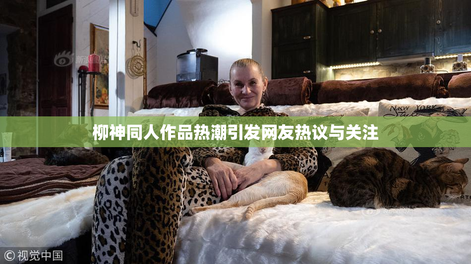 柳神同人作品热潮引发网友热议与关注