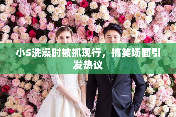 小S洗澡时被抓现行，搞笑场面引发热议