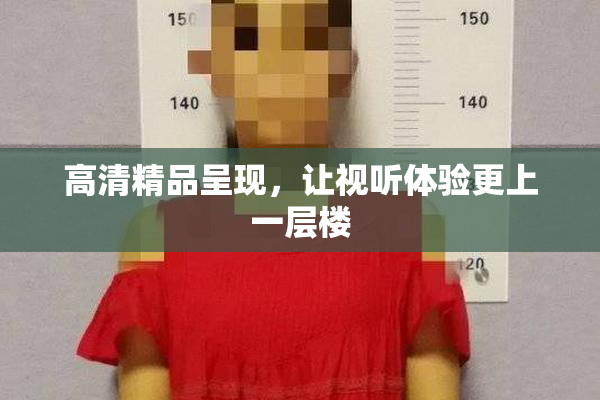 高清精品呈现，让视听体验更上一层楼