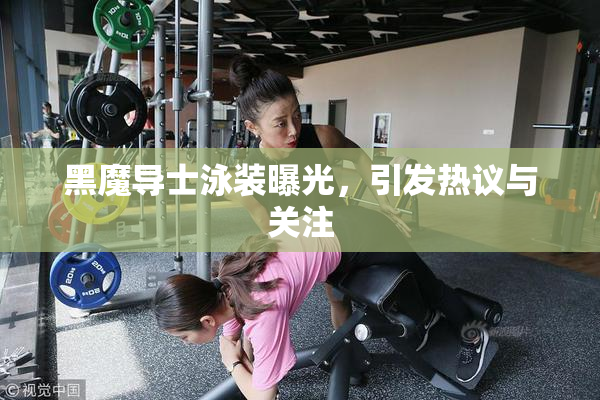 黑魔导士泳装曝光，引发热议与关注