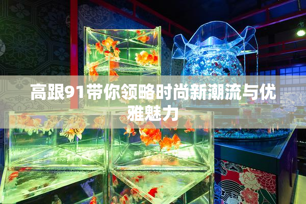 高跟91带你领略时尚新潮流与优雅魅力