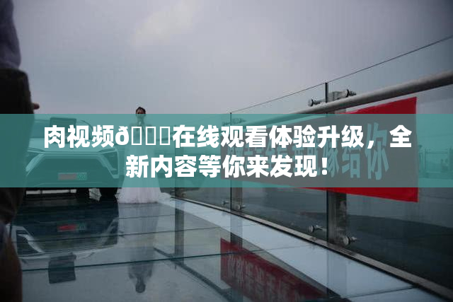 肉视频🔞在线观看体验升级，全新内容等你来发现！
