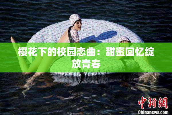 樱花下的校园恋曲：甜蜜回忆绽放青春