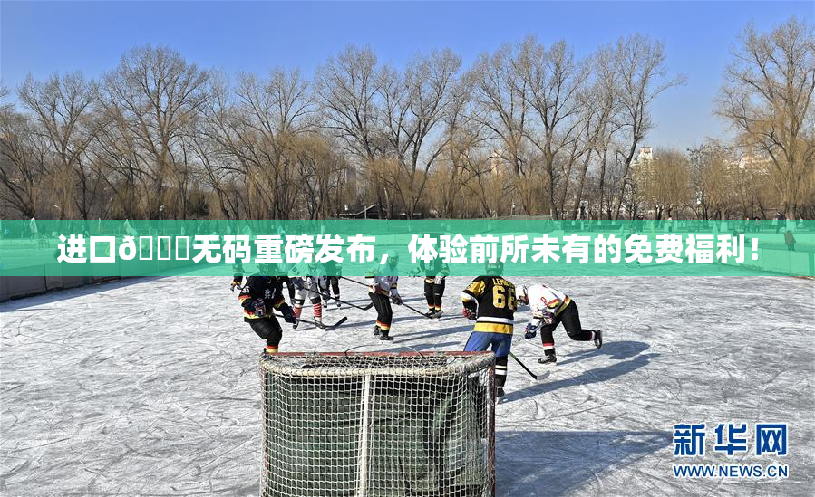 进口🔞无码重磅发布，体验前所未有的免费福利！