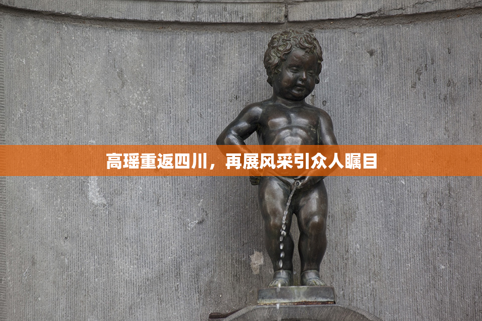 高瑶重返四川，再展风采引众人瞩目
