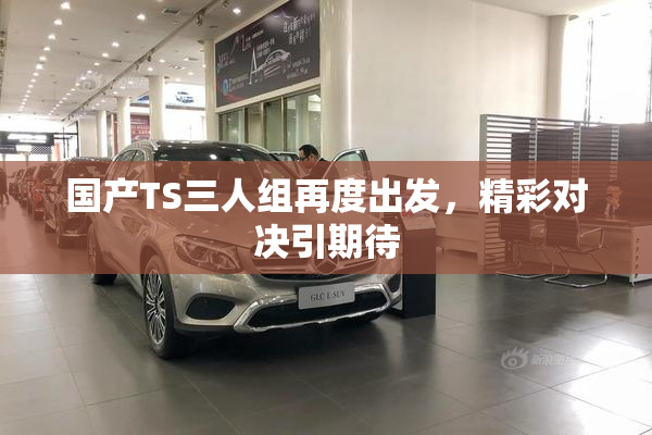 国产TS三人组再度出发，精彩对决引期待