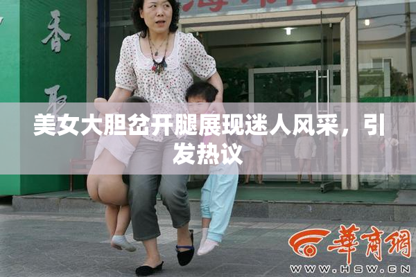 美女大胆岔开腿展现迷人风采，引发热议