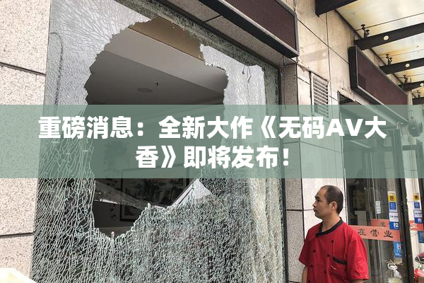 重磅消息：全新大作《无码AV大香》即将发布！