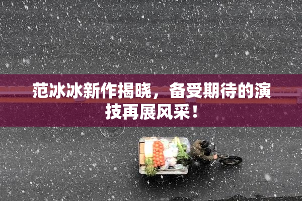 范冰冰新作揭晓，备受期待的演技再展风采！