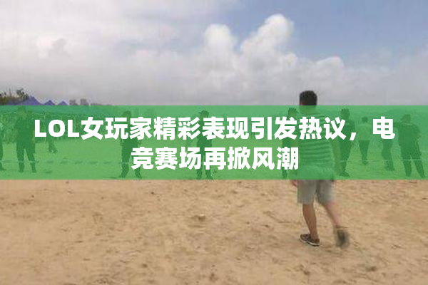 LOL女玩家精彩表现引发热议，电竞赛场再掀风潮