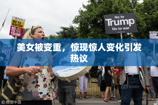 美女被变重，惊现惊人变化引发热议