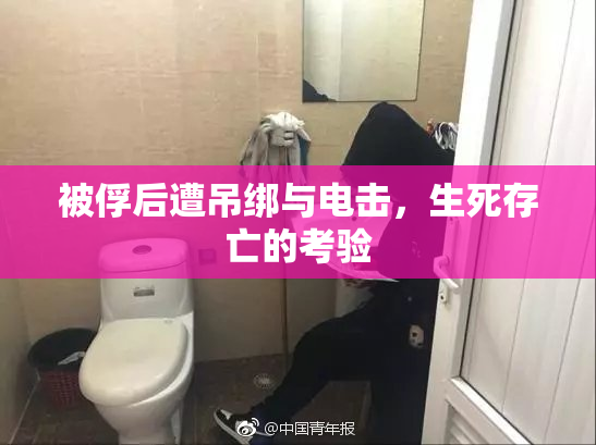 被俘后遭吊绑与电击，生死存亡的考验