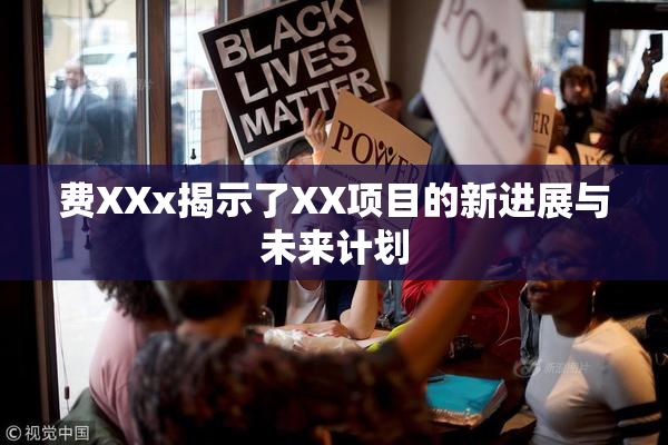 费XXx揭示了XX项目的新进展与未来计划