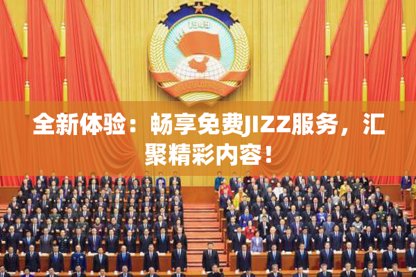 全新体验：畅享免费JIZZ服务，汇聚精彩内容！