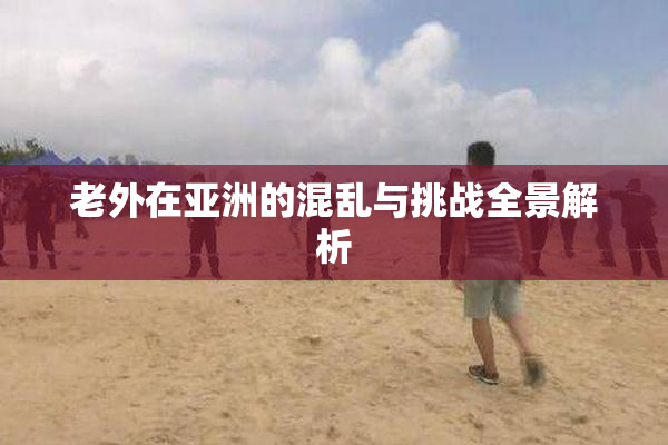 老外在亚洲的混乱与挑战全景解析