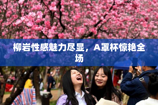 柳岩性感魅力尽显，A罩杯惊艳全场