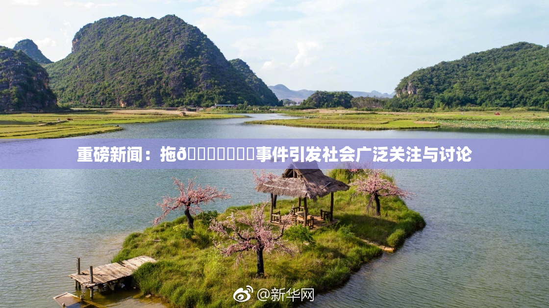 重磅新闻：拖👙❌‌❌‌事件引发社会广泛关注与讨论