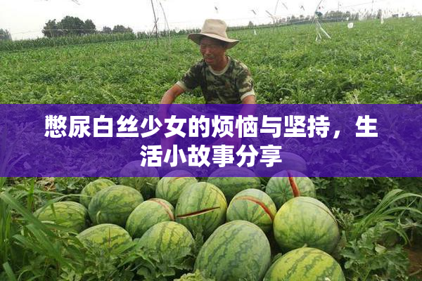 憋尿白丝少女的烦恼与坚持，生活小故事分享