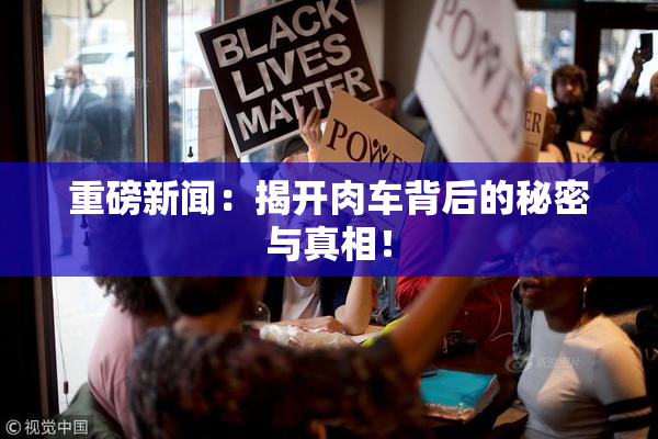 重磅新闻：揭开肉车背后的秘密与真相！
