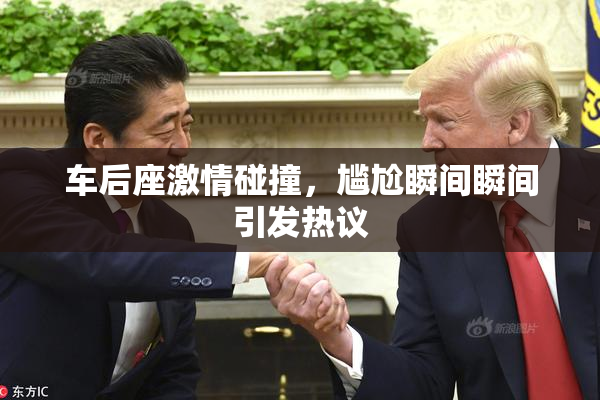车后座激情碰撞，尴尬瞬间瞬间引发热议