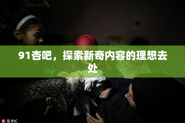 91杏吧，探索新奇内容的理想去处