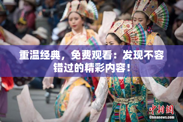 重温经典，免费观看：发现不容错过的精彩内容！