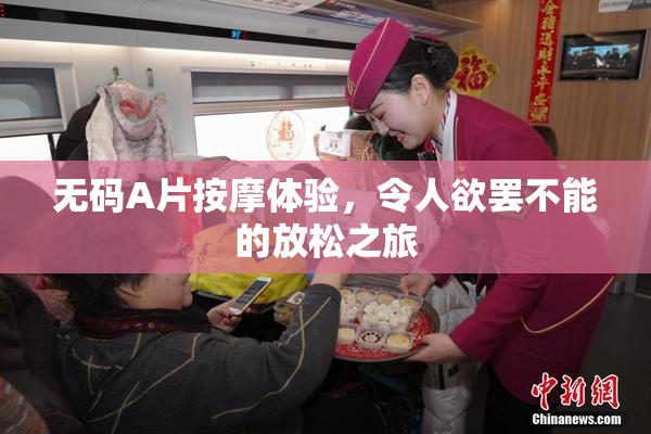 无码A片按摩体验，令人欲罢不能的放松之旅