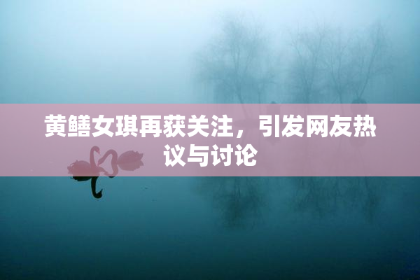 黄鳝女琪再获关注，引发网友热议与讨论